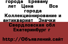 1.1) города : Еревану - 2750 лет › Цена ­ 149 - Все города Коллекционирование и антиквариат » Значки   . Свердловская обл.,Екатеринбург г.